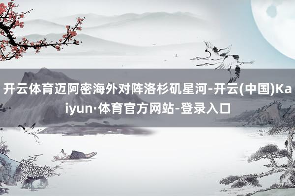 开云体育迈阿密海外对阵洛杉矶星河-开云(中国)Kaiyun·体育官方网站-登录入口