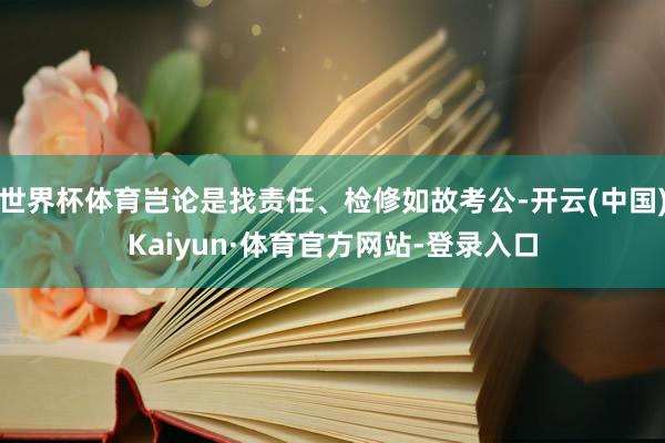 世界杯体育岂论是找责任、检修如故考公-开云(中国)Kaiyun·体育官方网站-登录入口