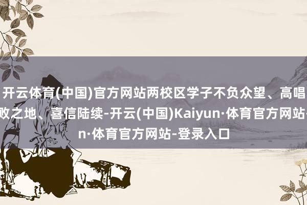 开云体育(中国)官方网站两校区学子不负众望、高唱大进、不败之地、喜信陆续-开云(中国)Kaiyun·体育官方网站-登录入口