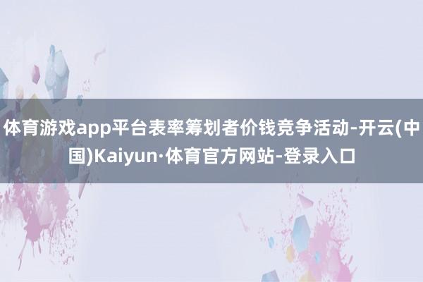 体育游戏app平台表率筹划者价钱竞争活动-开云(中国)Kaiyun·体育官方网站-登录入口