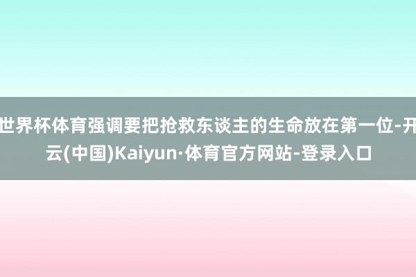 世界杯体育强调要把抢救东谈主的生命放在第一位-开云(中国)Kaiyun·体育官方网站-登录入口