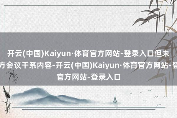 开云(中国)Kaiyun·体育官方网站-登录入口但未说起三方会议干系内容-开云(中国)Kaiyun·体育官方网站-登录入口