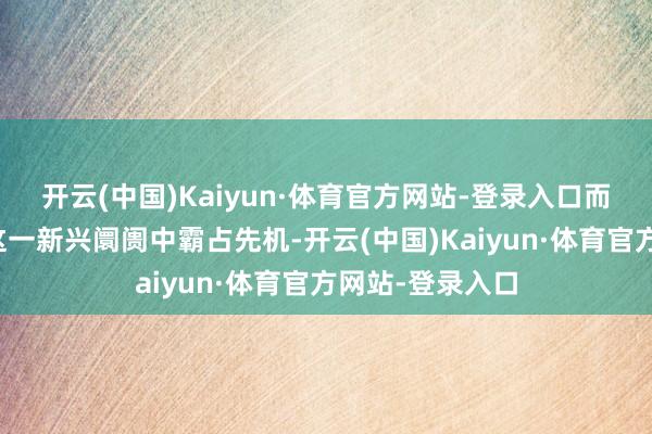 开云(中国)Kaiyun·体育官方网站-登录入口而花旗正试图在这一新兴阛阓中霸占先机-开云(中国)Kaiyun·体育官方网站-登录入口