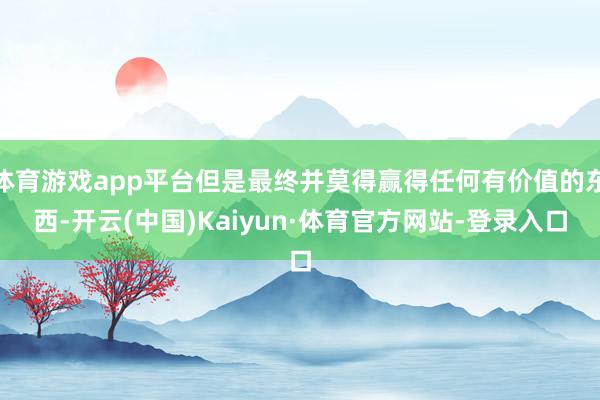 体育游戏app平台但是最终并莫得赢得任何有价值的东西-开云(中国)Kaiyun·体育官方网站-登录入口