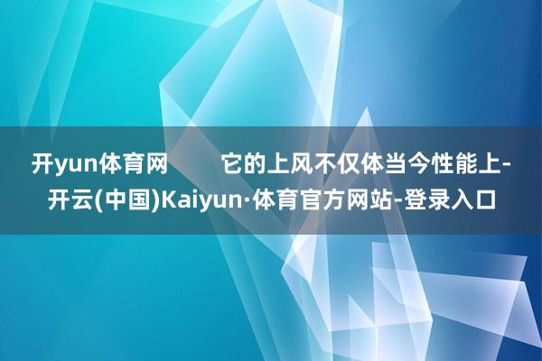 开yun体育网        它的上风不仅体当今性能上-开云(中国)Kaiyun·体育官方网站-登录入口