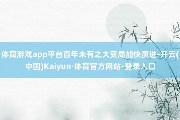体育游戏app平台百年未有之大变局加快演进-开云(中国)Kaiyun·体育官方网站-登录入口