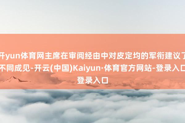 开yun体育网主席在审阅经由中对皮定均的军衔建议了不同成见-开云(中国)Kaiyun·体育官方网站-登录入口