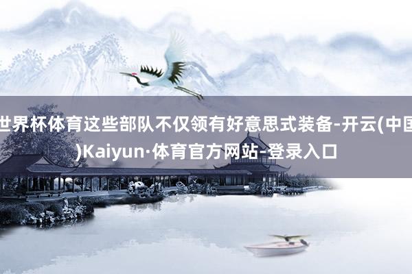 世界杯体育这些部队不仅领有好意思式装备-开云(中国)Kaiyun·体育官方网站-登录入口