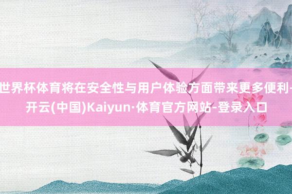 世界杯体育将在安全性与用户体验方面带来更多便利-开云(中国)Kaiyun·体育官方网站-登录入口