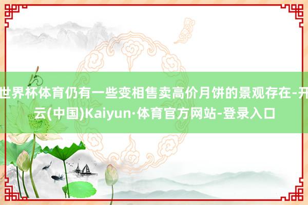 世界杯体育仍有一些变相售卖高价月饼的景观存在-开云(中国)Kaiyun·体育官方网站-登录入口