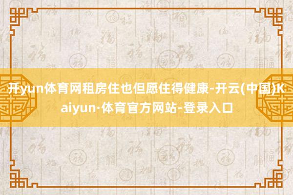 开yun体育网　　租房住也但愿住得健康-开云(中国)Kaiyun·体育官方网站-登录入口
