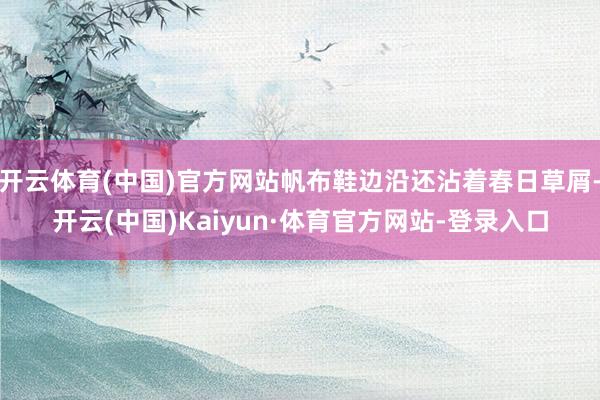 开云体育(中国)官方网站帆布鞋边沿还沾着春日草屑-开云(中国)Kaiyun·体育官方网站-登录入口