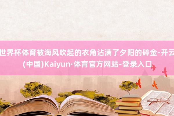 世界杯体育被海风吹起的衣角沾满了夕阳的碎金-开云(中国)Kaiyun·体育官方网站-登录入口