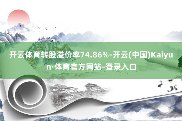 开云体育转股溢价率74.86%-开云(中国)Kaiyun·体育官方网站-登录入口