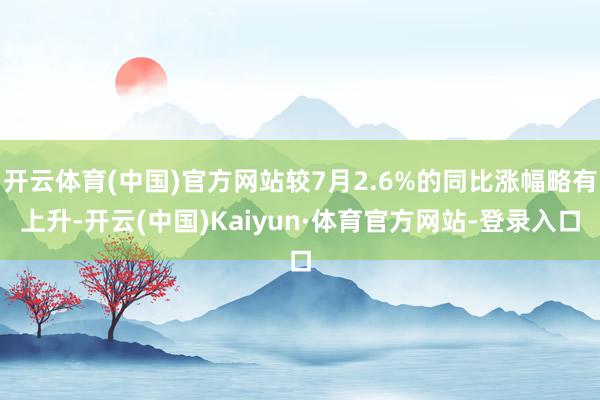 开云体育(中国)官方网站较7月2.6%的同比涨幅略有上升-开云(中国)Kaiyun·体育官方网站-登录入口