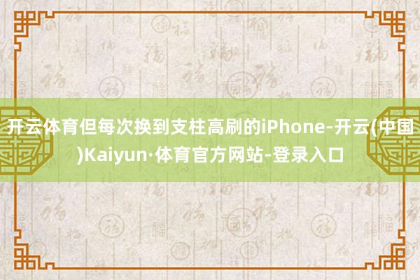 开云体育但每次换到支柱高刷的iPhone-开云(中国)Kaiyun·体育官方网站-登录入口