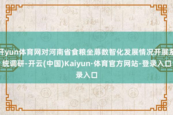 开yun体育网对河南省食粮坐蓐数智化发展情况开展系统调研-开云(中国)Kaiyun·体育官方网站-登录入口