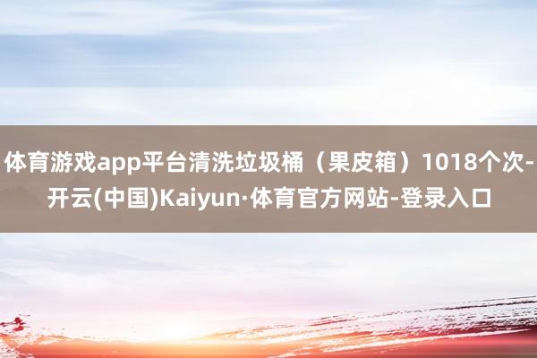 体育游戏app平台清洗垃圾桶（果皮箱）1018个次-开云(中国)Kaiyun·体育官方网站-登录入口