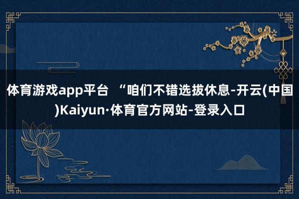 体育游戏app平台  “咱们不错选拔休息-开云(中国)Kaiyun·体育官方网站-登录入口