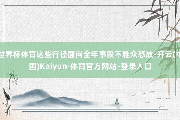 世界杯体育这些行径面向全年事段不雅众怒放-开云(中国)Kaiyun·体育官方网站-登录入口