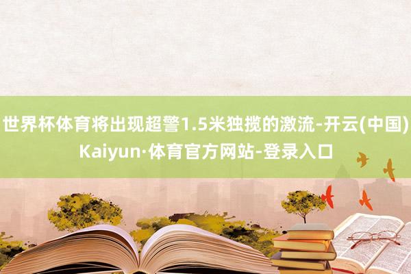 世界杯体育将出现超警1.5米独揽的激流-开云(中国)Kaiyun·体育官方网站-登录入口