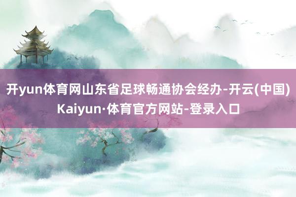 开yun体育网山东省足球畅通协会经办-开云(中国)Kaiyun·体育官方网站-登录入口