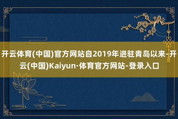 开云体育(中国)官方网站自2019年进驻青岛以来-开云(中国)Kaiyun·体育官方网站-登录入口