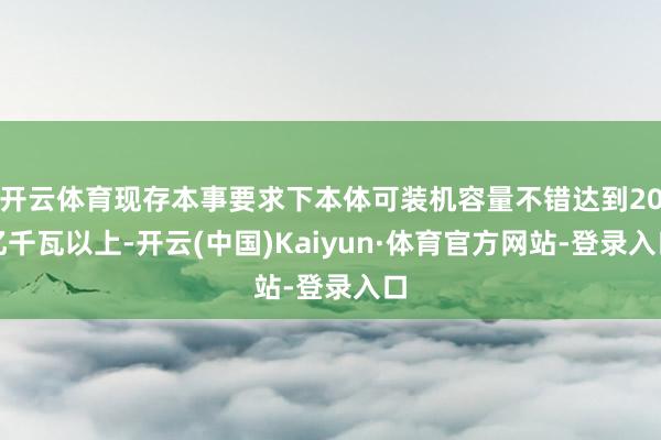 开云体育现存本事要求下本体可装机容量不错达到20亿千瓦以上-开云(中国)Kaiyun·体育官方网站-登录入口