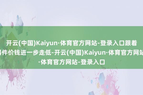 开云(中国)Kaiyun·体育官方网站-登录入口跟着传统照明器件价钱进一步走低-开云(中国)Kaiyun·体育官方网站-登录入口