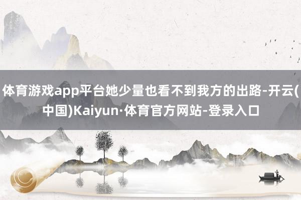 体育游戏app平台她少量也看不到我方的出路-开云(中国)Kaiyun·体育官方网站-登录入口