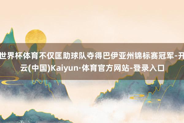 世界杯体育不仅匡助球队夺得巴伊亚州锦标赛冠军-开云(中国)Kaiyun·体育官方网站-登录入口