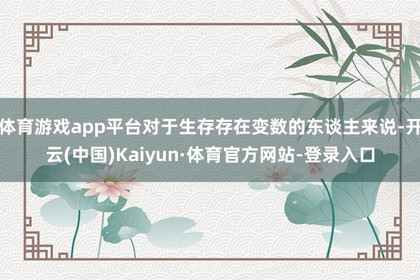体育游戏app平台对于生存存在变数的东谈主来说-开云(中国)Kaiyun·体育官方网站-登录入口