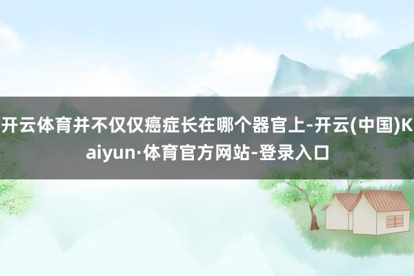 开云体育并不仅仅癌症长在哪个器官上-开云(中国)Kaiyun·体育官方网站-登录入口
