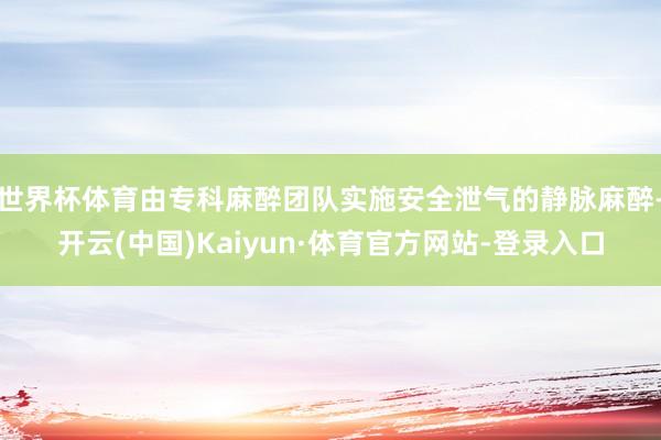 世界杯体育由专科麻醉团队实施安全泄气的静脉麻醉-开云(中国)Kaiyun·体育官方网站-登录入口
