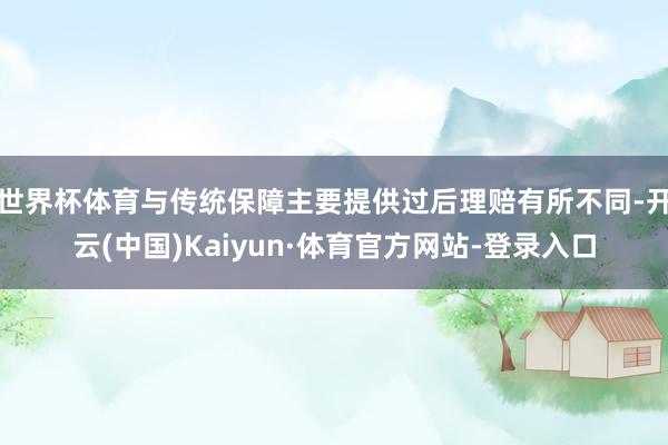 世界杯体育与传统保障主要提供过后理赔有所不同-开云(中国)Kaiyun·体育官方网站-登录入口