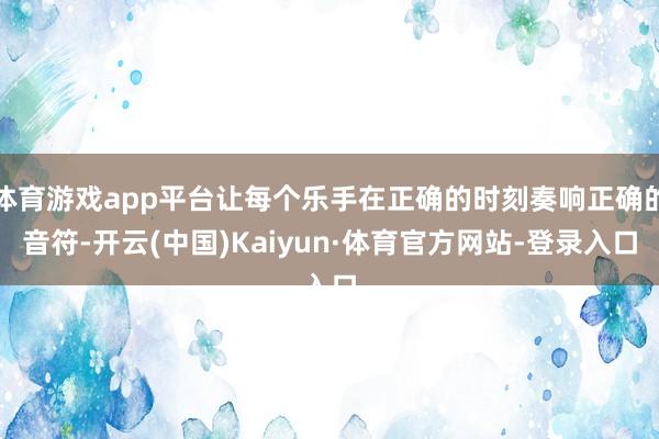 体育游戏app平台让每个乐手在正确的时刻奏响正确的音符-开云(中国)Kaiyun·体育官方网站-登录入口