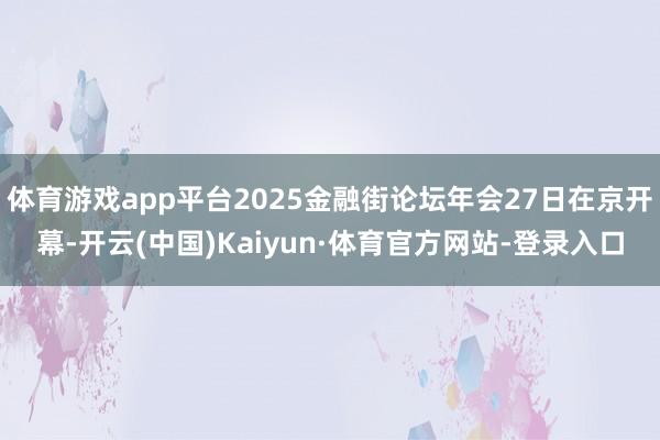 体育游戏app平台2025金融街论坛年会27日在京开幕-开云(中国)Kaiyun·体育官方网站-登录入口