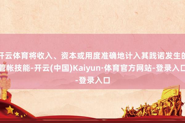开云体育将收入、资本或用度准确地计入其践诺发生的管帐技能-开云(中国)Kaiyun·体育官方网站-登录入口