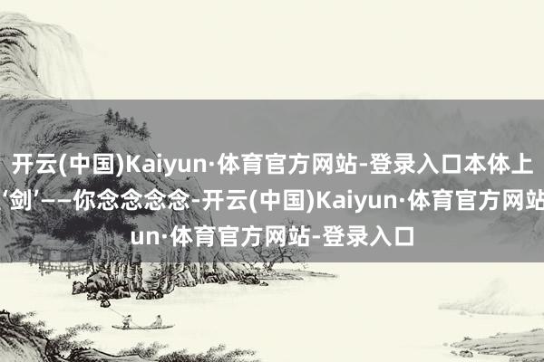 开云(中国)Kaiyun·体育官方网站-登录入口本体上是‘盾’不是‘剑’——你念念念念-开云(中国)Kaiyun·体育官方网站-登录入口