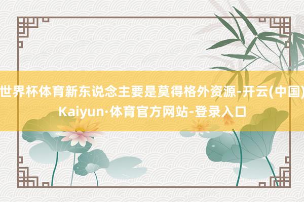 世界杯体育新东说念主要是莫得格外资源-开云(中国)Kaiyun·体育官方网站-登录入口
