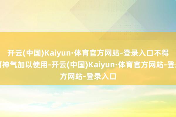开云(中国)Kaiyun·体育官方网站-登录入口不得以任何神气加以使用-开云(中国)Kaiyun·体育官方网站-登录入口
