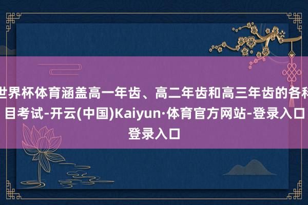 世界杯体育涵盖高一年齿、高二年齿和高三年齿的各科目考试-开云(中国)Kaiyun·体育官方网站-登录入口