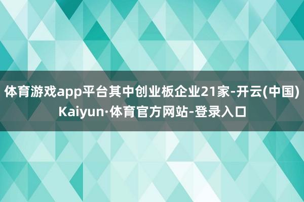 体育游戏app平台其中创业板企业21家-开云(中国)Kaiyun·体育官方网站-登录入口