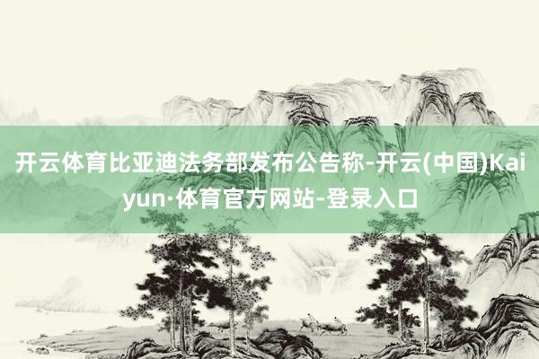 开云体育比亚迪法务部发布公告称-开云(中国)Kaiyun·体育官方网站-登录入口
