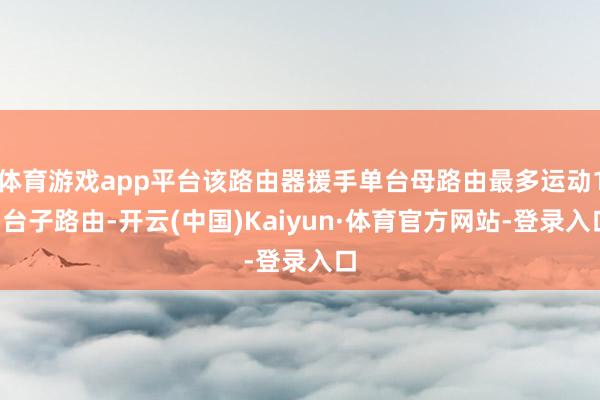 体育游戏app平台该路由器援手单台母路由最多运动15台子路由-开云(中国)Kaiyun·体育官方网站-登录入口