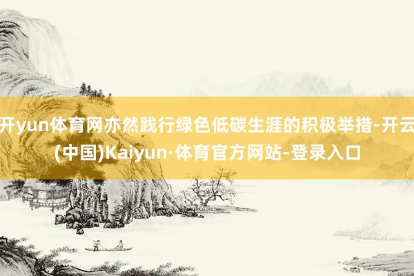 开yun体育网亦然践行绿色低碳生涯的积极举措-开云(中国)Kaiyun·体育官方网站-登录入口