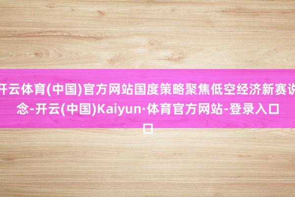 开云体育(中国)官方网站国度策略聚焦低空经济新赛说念-开云(中国)Kaiyun·体育官方网站-登录入口