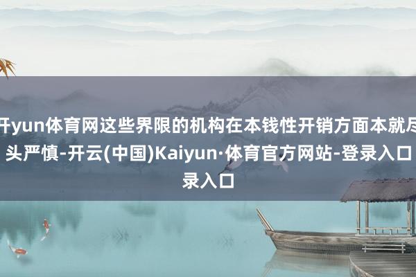 开yun体育网这些界限的机构在本钱性开销方面本就尽头严慎-开云(中国)Kaiyun·体育官方网站-登录入口