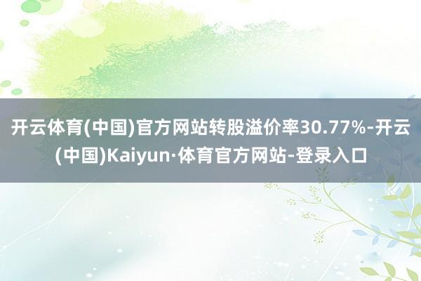 开云体育(中国)官方网站转股溢价率30.77%-开云(中国)Kaiyun·体育官方网站-登录入口