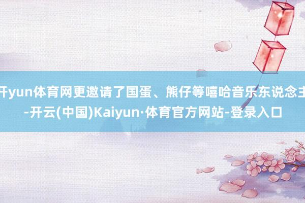 开yun体育网更邀请了国蛋、熊仔等嘻哈音乐东说念主-开云(中国)Kaiyun·体育官方网站-登录入口